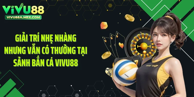 Giải trí nhẹ nhàng nhưng vẫn có thưởng tại sảnh bắn cá VIVU88