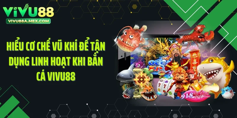 Hiểu cơ chế vũ khí để tận dụng linh hoạt khi bắn cá Vivu88