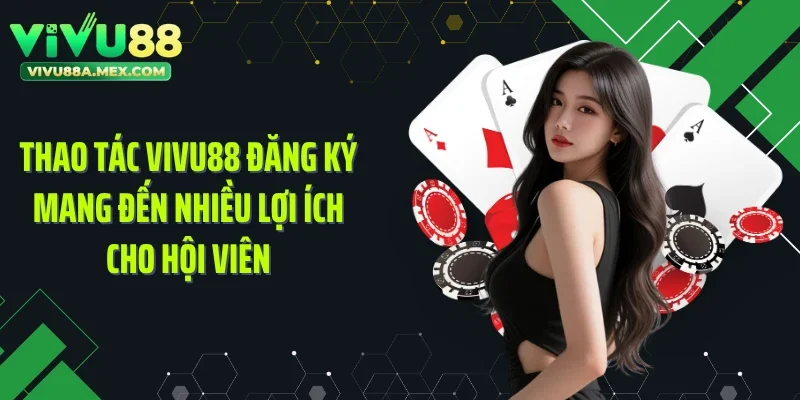 Thao tác Vivu88 đăng ký mang đến nhiều lợi ích cho hội viên