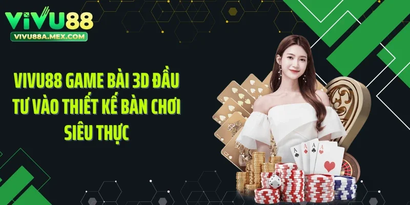 Vivu88 game bài 3D đầu tư vào thiết kế bàn chơi siêu thực